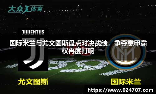 国际米兰与尤文图斯盘点对决战绩，争夺意甲霸权再度打响