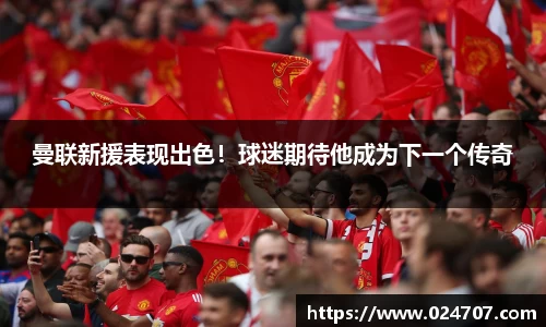 曼联新援表现出色！球迷期待他成为下一个传奇
