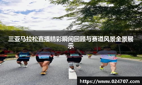 三亚马拉松直播精彩瞬间回顾与赛道风景全景展示