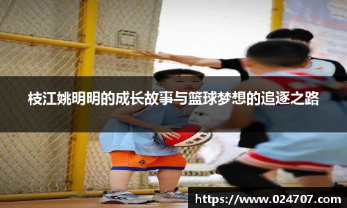 枝江姚明明的成长故事与篮球梦想的追逐之路