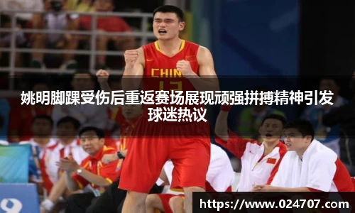 姚明脚踝受伤后重返赛场展现顽强拼搏精神引发球迷热议