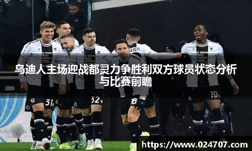 乌迪人主场迎战都灵力争胜利双方球员状态分析与比赛前瞻