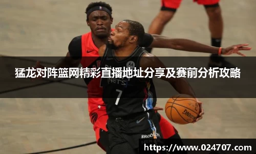 猛龙对阵篮网精彩直播地址分享及赛前分析攻略