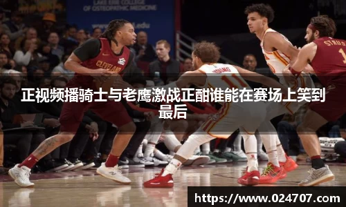 正视频播骑士与老鹰激战正酣谁能在赛场上笑到最后