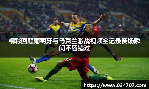 精彩回顾葡萄牙与乌克兰激战视频全记录赛场瞬间不容错过