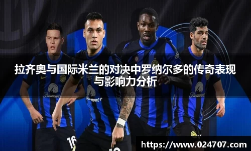 拉齐奥与国际米兰的对决中罗纳尔多的传奇表现与影响力分析