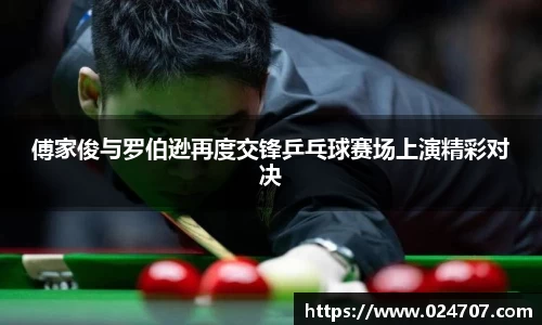 傅家俊与罗伯逊再度交锋乒乓球赛场上演精彩对决