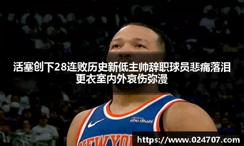 活塞创下28连败历史新低主帅辞职球员悲痛落泪更衣室内外哀伤弥漫