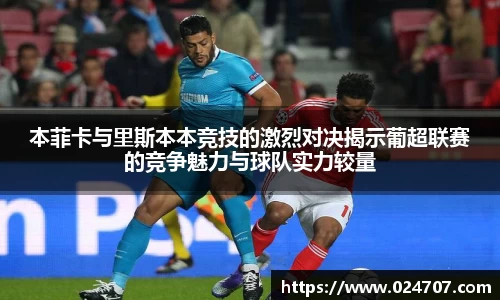 本菲卡与里斯本本竞技的激烈对决揭示葡超联赛的竞争魅力与球队实力较量