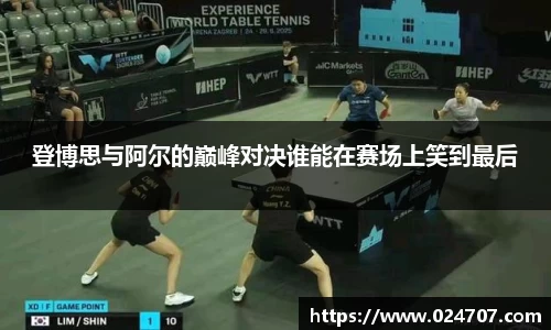 登博思与阿尔的巅峰对决谁能在赛场上笑到最后
